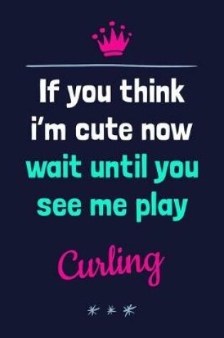 Cover of If You Think I'm Cute Now Wait Until You See Me Play Curling