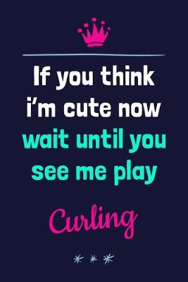 Book cover for If You Think I'm Cute Now Wait Until You See Me Play Curling