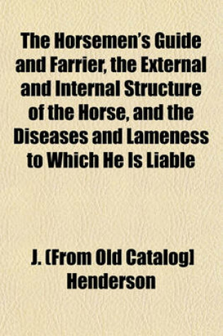 Cover of The Horsemen's Guide and Farrier, the External and Internal Structure of the Horse, and the Diseases and Lameness to Which He Is Liable