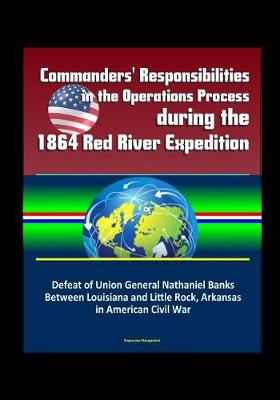 Book cover for Commanders' Responsibilities in the Operations Process during the 1864 Red River Expedition - Defeat of Union General Nathaniel Banks Between Louisiana and Little Rock, Arkansas in American Civil War