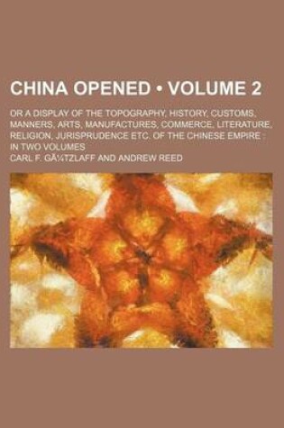 Cover of China Opened Volume 2; Or a Display of the Topography, History, Customs, Manners, Arts, Manufactures, Commerce, Literature, Religion, Jurisprudence Et