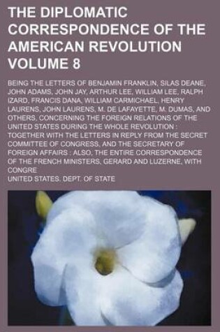 Cover of The Diplomatic Correspondence of the American Revolution Volume 8; Being the Letters of Benjamin Franklin, Silas Deane, John Adams, John Jay, Arthur Lee, William Lee, Ralph Izard, Francis Dana, William Carmichael, Henry Laurens, John Laurens, M. de Lafayette,