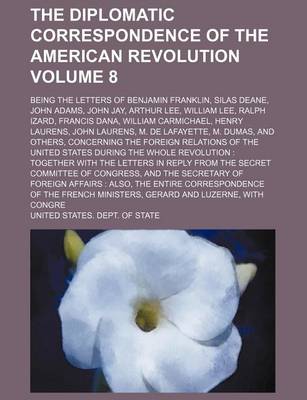 Book cover for The Diplomatic Correspondence of the American Revolution Volume 8; Being the Letters of Benjamin Franklin, Silas Deane, John Adams, John Jay, Arthur Lee, William Lee, Ralph Izard, Francis Dana, William Carmichael, Henry Laurens, John Laurens, M. de Lafayette,