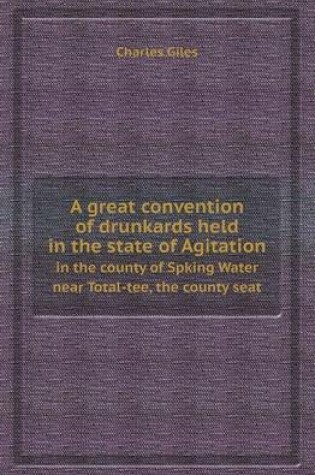 Cover of A Great Convention of Drunkards Held in the State of Agitation in the County of Spking Water Near Total-Tee, the County Seat