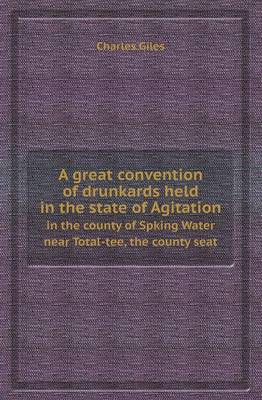 Book cover for A Great Convention of Drunkards Held in the State of Agitation in the County of Spking Water Near Total-Tee, the County Seat