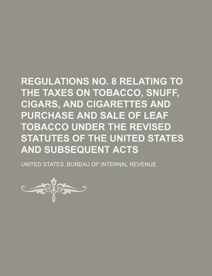 Book cover for Regulations No. 8 Relating to the Taxes on Tobacco, Snuff, Cigars, and Cigarettes and Purchase and Sale of Leaf Tobacco Under the Revised Statutes of the United States and Subsequent Acts