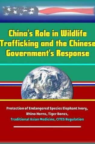 Cover of China's Role in Wildlife Trafficking and the Chinese Government's Response - Protection of Endangered Species Elephant Ivory, Rhino Horns, Tiger Bones, Traditional Asian Medicine, CITES Regulation