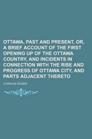 Cover of Ottawa, Past and Present, Or, a Brief Account of the First Opening Up of the Ottawa Country, and Incidents in Connection with the Rise and Progress of Ottawa City, and Parts Adjacent Thereto