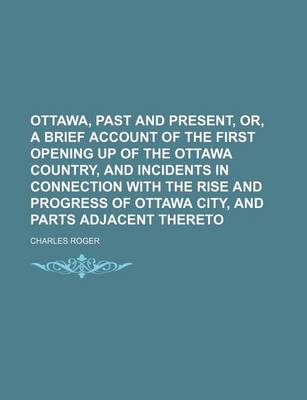 Book cover for Ottawa, Past and Present, Or, a Brief Account of the First Opening Up of the Ottawa Country, and Incidents in Connection with the Rise and Progress of Ottawa City, and Parts Adjacent Thereto