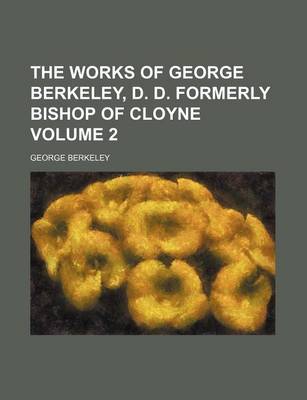 Book cover for The Works of George Berkeley, D. D. Formerly Bishop of Cloyne Volume 2