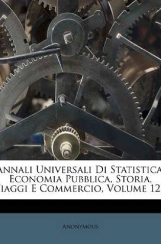 Cover of Annali Universali Di Statistica, Economia Pubblica, Storia, Viaggi E Commercio, Volume 12...