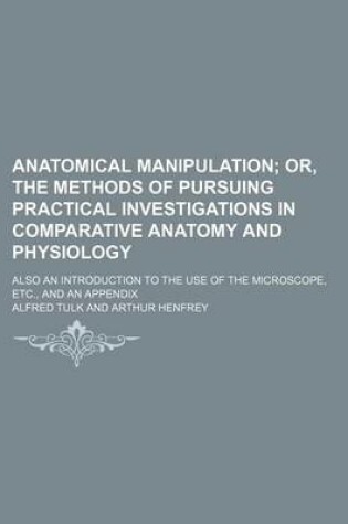 Cover of Anatomical Manipulation; Or, the Methods of Pursuing Practical Investigations in Comparative Anatomy and Physiology. Also an Introduction to the Use of the Microscope, Etc., and an Appendix