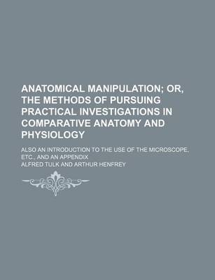 Book cover for Anatomical Manipulation; Or, the Methods of Pursuing Practical Investigations in Comparative Anatomy and Physiology. Also an Introduction to the Use of the Microscope, Etc., and an Appendix