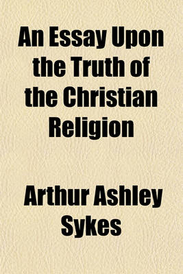 Book cover for An Essay Upon the Truth of the Christian Religion; Wherein Its Real Foundation Upon the Old Testament Is Shewn. Occasioned by the Discourse of the Grounds and Reasons of the Christian Religion