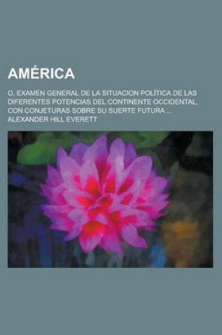 Cover of America; O, Examen General de La Situacion Politica de Las Diferentes Potencias del Continente Occidental, Con Conjeturas Sobre Su Suerte Futura ...