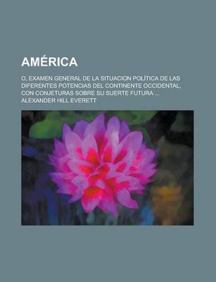 Book cover for America; O, Examen General de La Situacion Politica de Las Diferentes Potencias del Continente Occidental, Con Conjeturas Sobre Su Suerte Futura ...