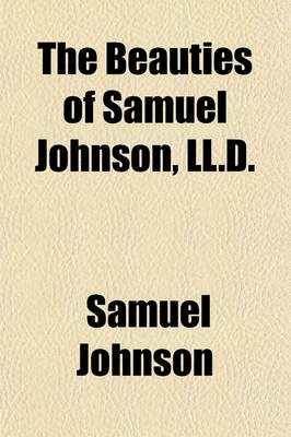 Book cover for The Beauties of Samuel Johnson, LL.D.; Consisting of Maxims and Observations, Moral, Critical, and Miscellaneous, to Which Are Now Added, Biographical Anecdotes of the Doctor, Selected from the Late Productions of Mrs. Piozzi, Mr. Boswell