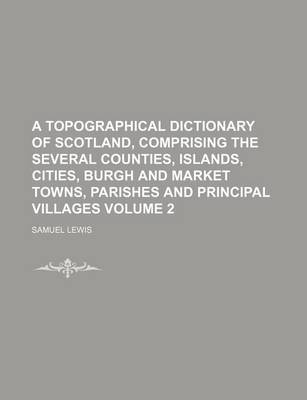 Book cover for A Topographical Dictionary of Scotland, Comprising the Several Counties, Islands, Cities, Burgh and Market Towns, Parishes and Principal Villages Volume 2