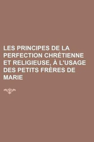 Cover of Les Principes de La Perfection Chretienne Et Religieuse, A L'Usage Des Petits Freres de Marie