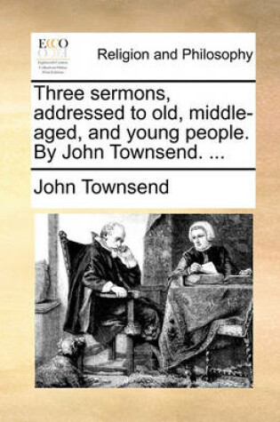 Cover of Three Sermons, Addressed to Old, Middle-Aged, and Young People. by John Townsend. ...