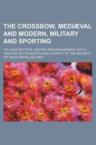 Cover of The Crossbow, Mediaeval and Modern, Military and Sporting; Its Construction, History and Management, with a Treatise on the Balista and Catapult of Th