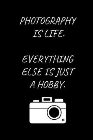 Cover of Photography Is Life. Everything Else Is Just A Hobby.