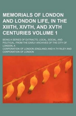 Cover of A Memorials of London and London Life, in the XIIIth, Xivth, and Xvth Centuries Volume 1; Being a Series of Extracts, Local, Social, and Political, from the Early Archives of the City of London