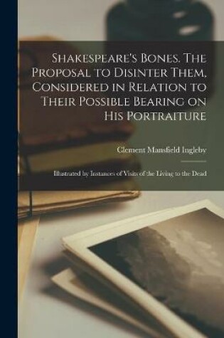 Cover of Shakespeare's Bones. The Proposal to Disinter Them, Considered in Relation to Their Possible Bearing on His Portraiture