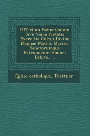 Cover of Officium Rakoczianum Sive Varia Pietatis Exercitia Cultui Divino Magnae Matris Mariae, Sanctorumque Patronorum Honori Debita......