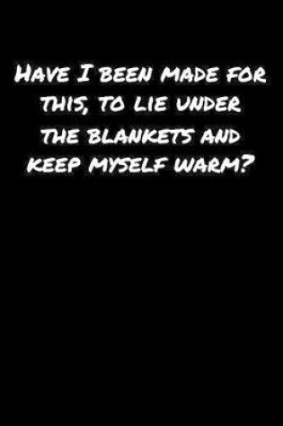 Cover of Have I Been Made For This To Lie Under The Blankets and Keep Myself Warm