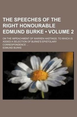 Cover of The Speeches of the Right Honourable Edmund Burke (Volume 2); On the Impeachment of Warren Hastings. to Which Is Added a Selection of Burke's Epistolary Correspondence