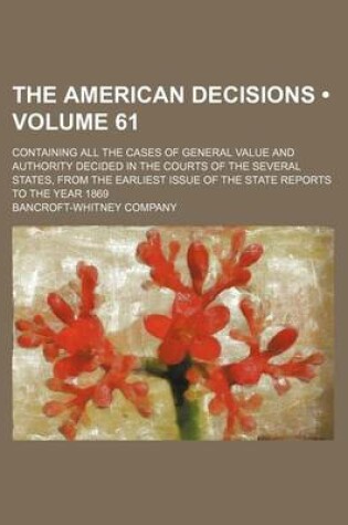 Cover of The American Decisions (Volume 61); Containing All the Cases of General Value and Authority Decided in the Courts of the Several States, from the Earliest Issue of the State Reports to the Year 1869