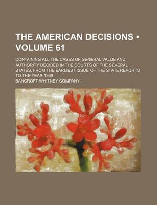 Book cover for The American Decisions (Volume 61); Containing All the Cases of General Value and Authority Decided in the Courts of the Several States, from the Earliest Issue of the State Reports to the Year 1869