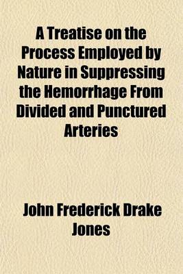 Book cover for A Treatise on the Process Employed by Nature in Suppressing the Hemorrhage from Divided and Punctured Arteries; And on the Use of the Ligature Concluding with Observations on Secondary Hemorrhage. the Whole Deduced from an Extensive Series of Experiments