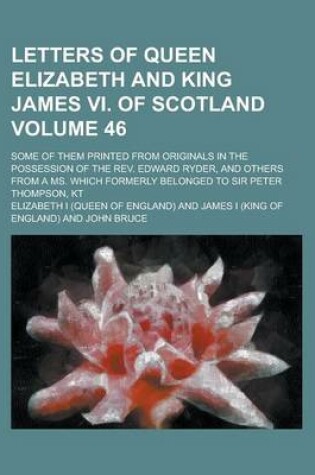 Cover of Letters of Queen Elizabeth and King James VI. of Scotland (Volume 46); Some of Them Printed from Originals in the Possession of the REV. Edward