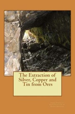 Cover of The Extraction of Silver, Copper and Tin from Ores