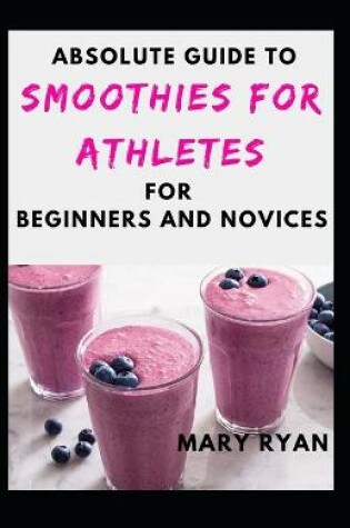 Cover of Absolute Guide To Smoothies For Athletes For Beginners And Novices