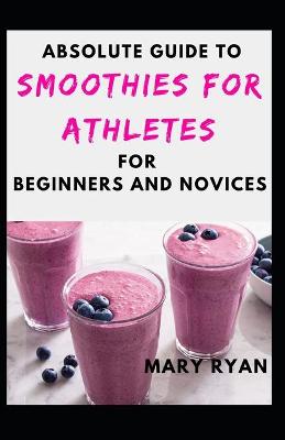 Book cover for Absolute Guide To Smoothies For Athletes For Beginners And Novices