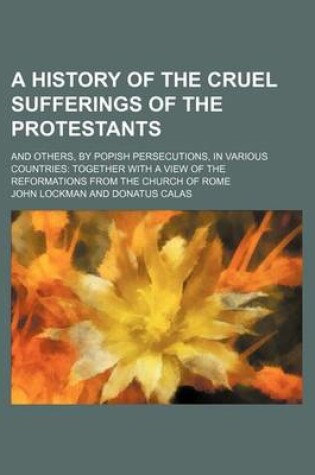 Cover of A History of the Cruel Sufferings of the Protestants; And Others, by Popish Persecutions, in Various Countries