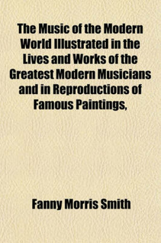 Cover of The Music of the Modern World Illustrated in the Lives and Works of the Greatest Modern Musicians and in Reproductions of Famous Paintings,