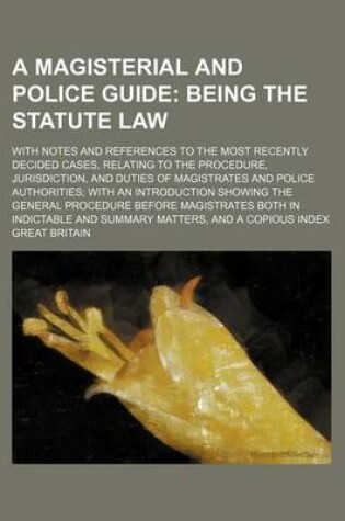 Cover of A Magisterial and Police Guide; Being the Statute Law. with Notes and References to the Most Recently Decided Cases, Relating to the Procedure, Jurisdiction, and Duties of Magistrates and Police Authorities with an Introduction Showing the General Proced