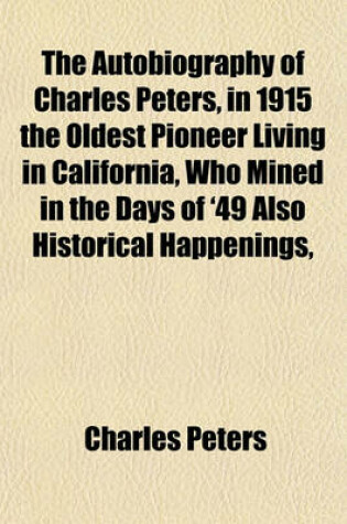 Cover of The Autobiography of Charles Peters, in 1915 the Oldest Pioneer Living in California, Who Mined in the Days of '49 Also Historical Happenings,