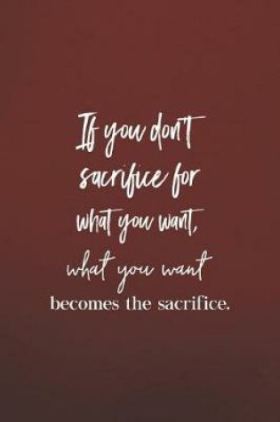 Cover of If You Don't Sacrifice For What You Want, What You Want Becomes The Sacrifce