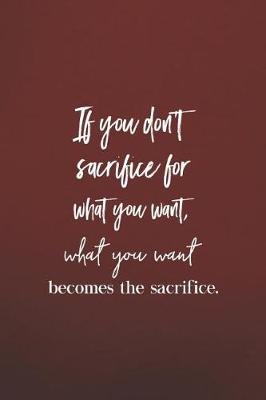 Book cover for If You Don't Sacrifice For What You Want, What You Want Becomes The Sacrifce