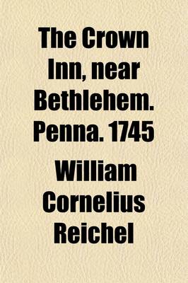 Book cover for The Crown Inn, Near Bethlehem. Penna. 1745; A History, Touching the Events That Occurred at That Noble Hostelry, During the Reigns of the Second and Third Georges, and Rehearsing the Transmission of the Simpson Tract Bucks County from William Penn to Margaret