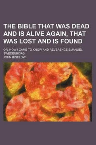 Cover of The Bible That Was Dead and Is Alive Again, That Was Lost and Is Found; Or, How I Came to Know and Reverence Emanuel Swedenborg