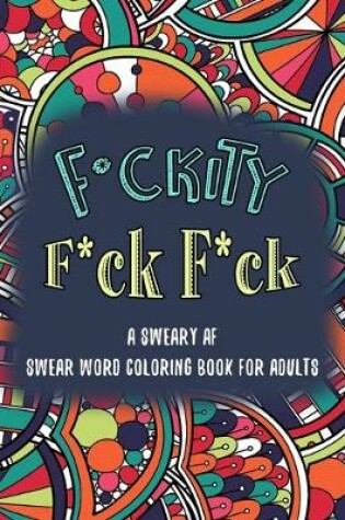 Cover of F*ckity F*ck F*ck A Sweary AF Swear Word Coloring Book for Adults