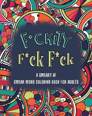 Book cover for F*ckity F*ck F*ck A Sweary AF Swear Word Coloring Book for Adults
