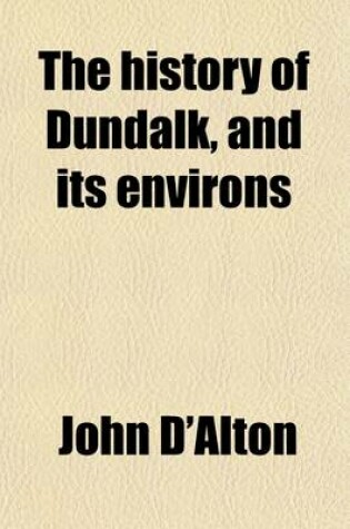 Cover of The History of Dundalk, and Its Environs; From the Earliest Historic Period to the Present Time with Memoirs of Its Eminent Men