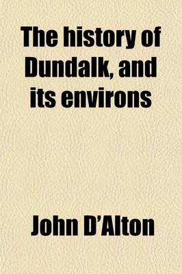 Book cover for The History of Dundalk, and Its Environs; From the Earliest Historic Period to the Present Time with Memoirs of Its Eminent Men